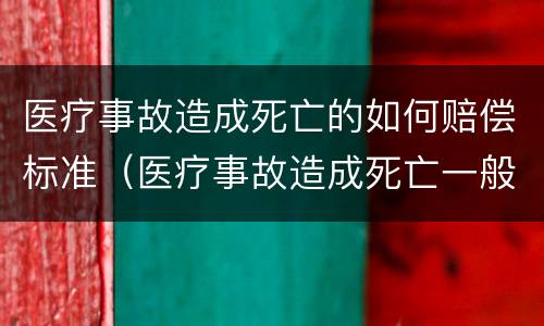 医疗事故造成死亡的如何赔偿标准（医疗事故造成死亡一般赔偿多少）