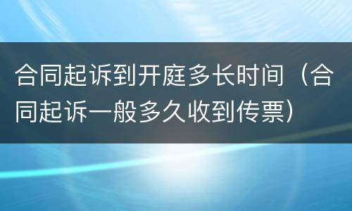 合同起诉到开庭多长时间（合同起诉一般多久收到传票）