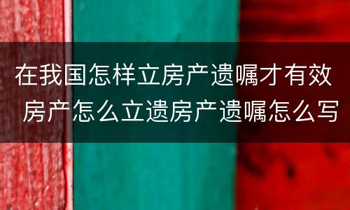 在我国怎样立房产遗嘱才有效 房产怎么立遗房产遗嘱怎么写才有效
