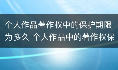 个人作品著作权中的保护期限为多久 个人作品中的著作权保护是几年