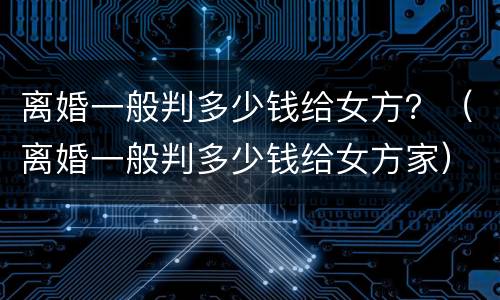 离婚一般判多少钱给女方？（离婚一般判多少钱给女方家）