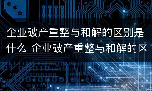企业破产重整与和解的区别是什么 企业破产重整与和解的区别是什么呢