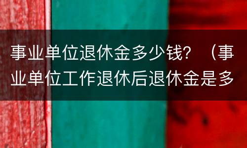 事业单位退休金多少钱？（事业单位工作退休后退休金是多少）