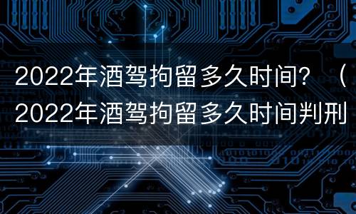 2022年酒驾拘留多久时间？（2022年酒驾拘留多久时间判刑）