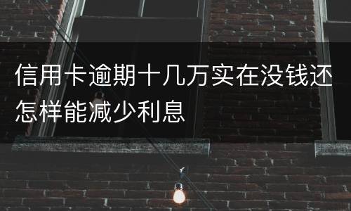 信用卡逾期十几万实在没钱还怎样能减少利息
