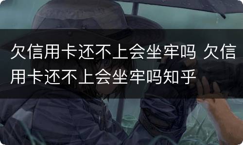 欠信用卡还不上会坐牢吗 欠信用卡还不上会坐牢吗知乎