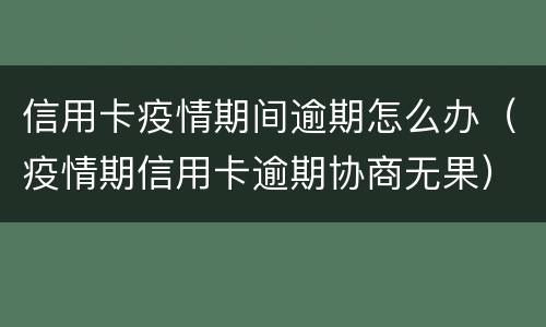 信用卡疫情期间逾期怎么办（疫情期信用卡逾期协商无果）