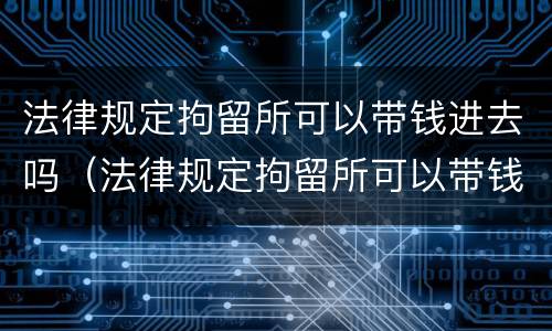 法律规定拘留所可以带钱进去吗（法律规定拘留所可以带钱进去吗）