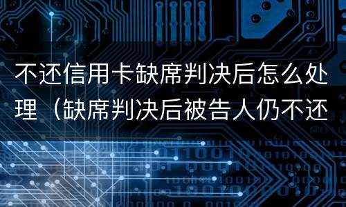 不还信用卡缺席判决后怎么处理（缺席判决后被告人仍不还钱怎么办）