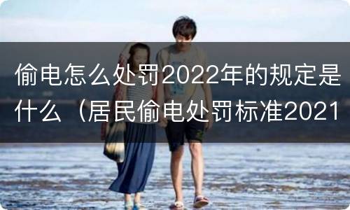 偷电怎么处罚2022年的规定是什么（居民偷电处罚标准2021年）