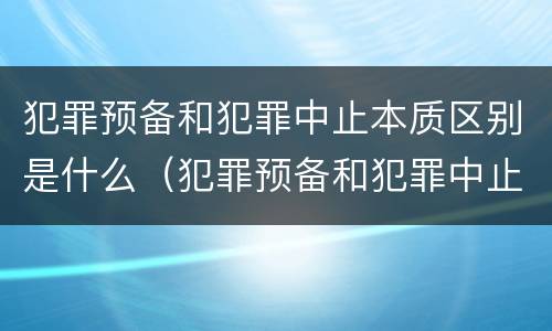 犯罪预备和犯罪中止本质区别是什么（犯罪预备和犯罪中止本质区别是什么意思）
