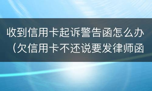 收到信用卡起诉警告函怎么办（欠信用卡不还说要发律师函、控告函）