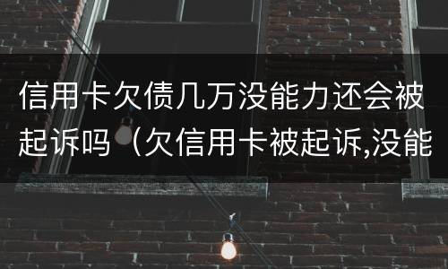 信用卡欠债几万没能力还会被起诉吗（欠信用卡被起诉,没能力偿还会有什么后果）