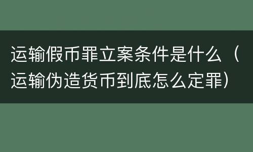 运输假币罪立案条件是什么（运输伪造货币到底怎么定罪）