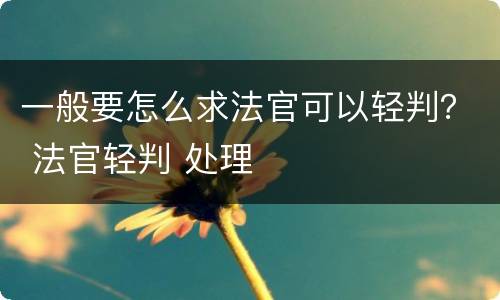 一般要怎么求法官可以轻判？ 法官轻判 处理
