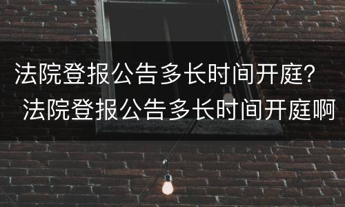 法院登报公告多长时间开庭？ 法院登报公告多长时间开庭啊
