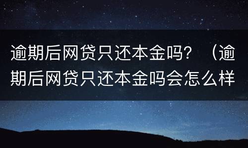 逾期后网贷只还本金吗？（逾期后网贷只还本金吗会怎么样）
