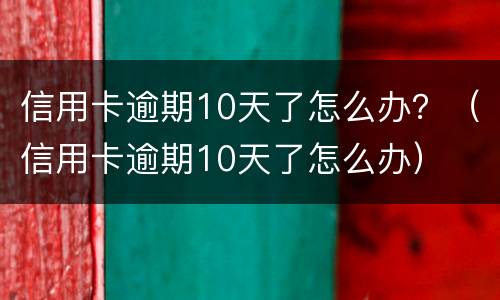 信用卡逾期10天了怎么办？（信用卡逾期10天了怎么办）