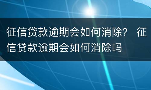 征信贷款逾期会如何消除？ 征信贷款逾期会如何消除吗