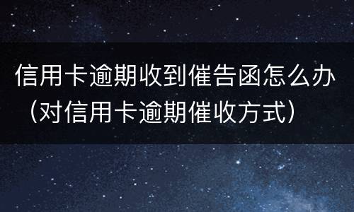 信用卡逾期收到催告函怎么办（对信用卡逾期催收方式）
