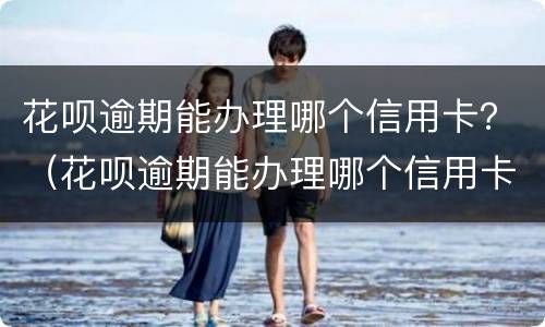 花呗逾期能办理哪个信用卡？（花呗逾期能办理哪个信用卡）