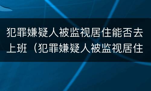 犯罪嫌疑人被监视居住能否去上班（犯罪嫌疑人被监视居住能否去上班打工）
