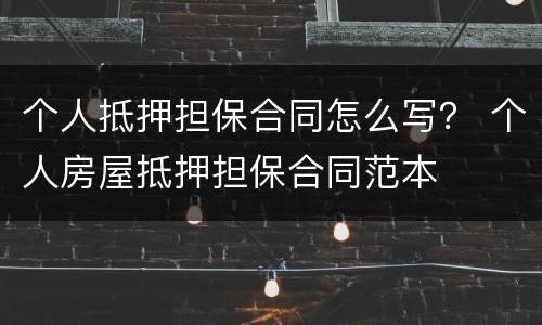 个人抵押担保合同怎么写？ 个人房屋抵押担保合同范本