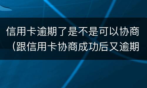 信用卡逾期了是不是可以协商（跟信用卡协商成功后又逾期了）