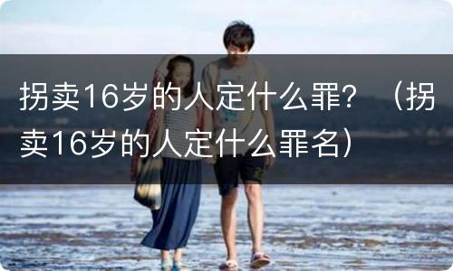 拐卖16岁的人定什么罪？（拐卖16岁的人定什么罪名）