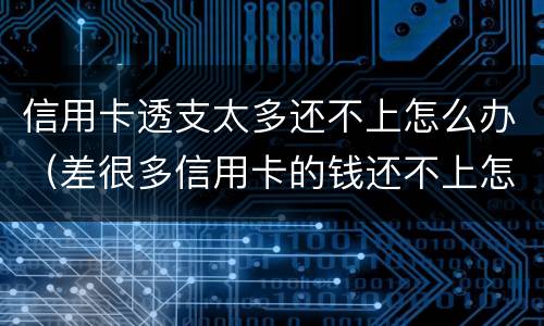 信用卡透支太多还不上怎么办（差很多信用卡的钱还不上怎么办）