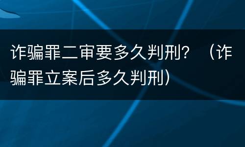 诈骗罪二审要多久判刑？（诈骗罪立案后多久判刑）