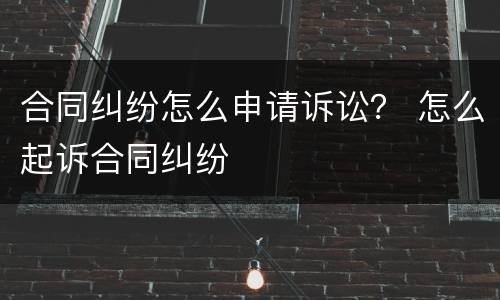 合同纠纷怎么申请诉讼？ 怎么起诉合同纠纷