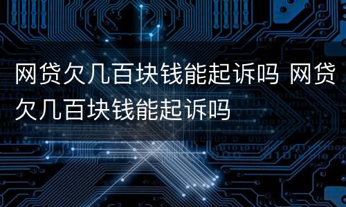 网贷欠几百块钱能起诉吗 网贷欠几百块钱能起诉吗