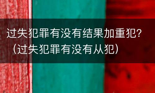 过失犯罪有没有结果加重犯？（过失犯罪有没有从犯）
