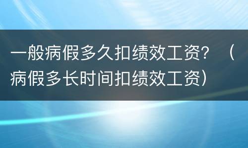 一般病假多久扣绩效工资？（病假多长时间扣绩效工资）