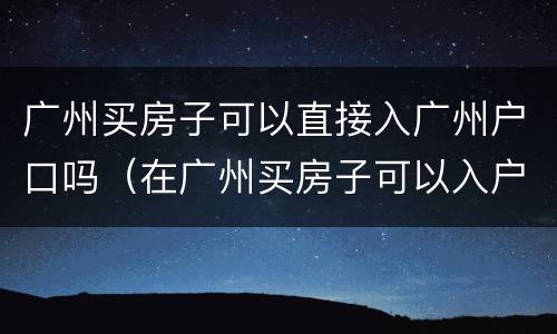 广州买房子可以直接入广州户口吗（在广州买房子可以入户广州吗?）
