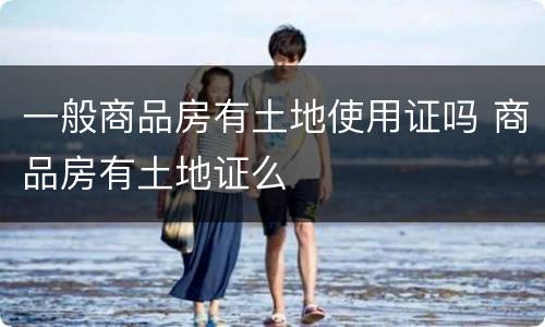 一般商品房有土地使用证吗 商品房有土地证么