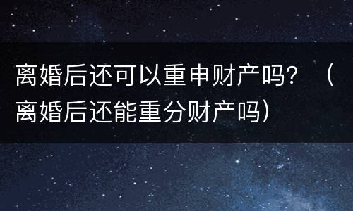 离婚后还可以重申财产吗？（离婚后还能重分财产吗）