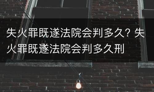 失火罪既遂法院会判多久? 失火罪既遂法院会判多久刑