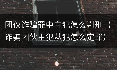 团伙诈骗罪中主犯怎么判刑（诈骗团伙主犯从犯怎么定罪）