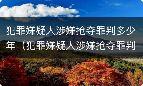 犯罪嫌疑人涉嫌抢夺罪判多少年（犯罪嫌疑人涉嫌抢夺罪判多少年刑期）