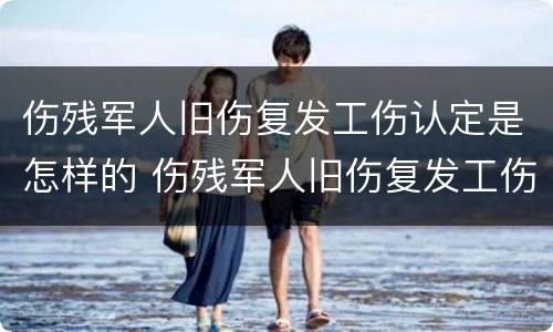 伤残军人旧伤复发工伤认定是怎样的 伤残军人旧伤复发工伤认定是怎样的程序