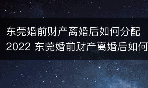 东莞婚前财产离婚后如何分配2022 东莞婚前财产离婚后如何分配2022年