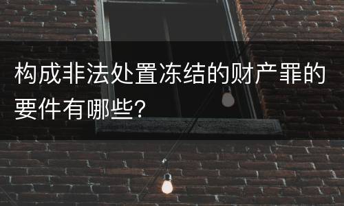 构成非法处置冻结的财产罪的要件有哪些？