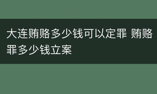 大连贿赂多少钱可以定罪 贿赂罪多少钱立案