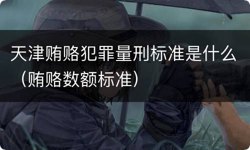 天津贿赂犯罪量刑标准是什么（贿赂数额标准）