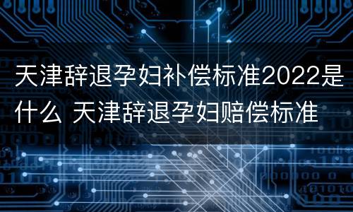 天津辞退孕妇补偿标准2022是什么 天津辞退孕妇赔偿标准