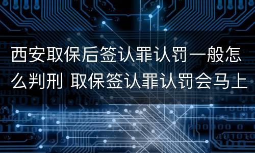 西安取保后签认罪认罚一般怎么判刑 取保签认罪认罚会马上逮捕吗