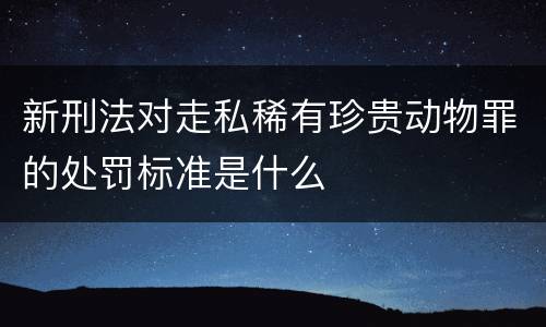 新刑法对走私稀有珍贵动物罪的处罚标准是什么