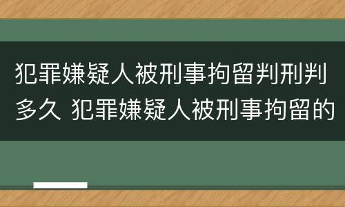 犯罪嫌疑人被刑事拘留判刑判多久 犯罪嫌疑人被刑事拘留的期限